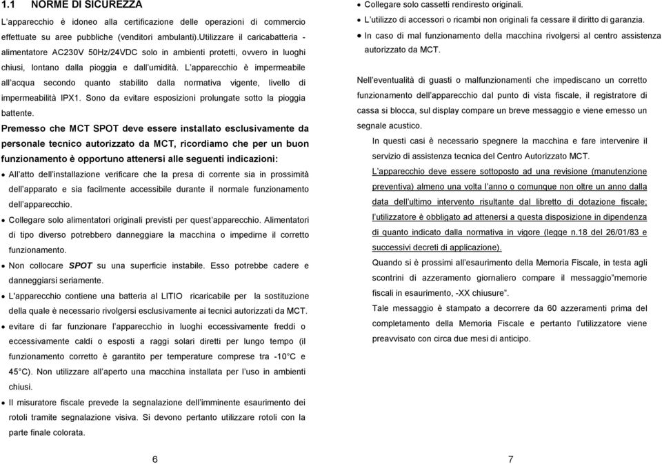 L apparecchio è impermeabile all acqua secondo quanto stabilito dalla normativa vigente, livello di impermeabilità IPX1. Sono da evitare esposizioni prolungate sotto la pioggia battente.