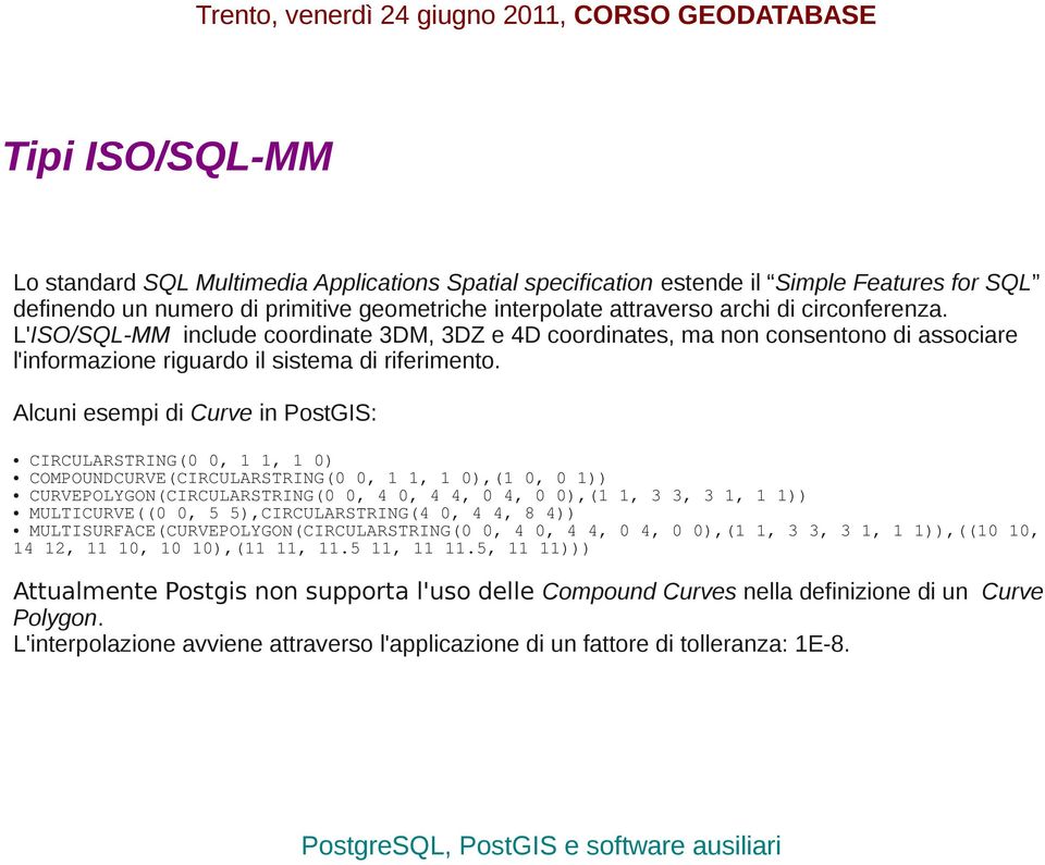 Alcuni esempi di Curve in PostGIS: CIRCULARSTRING(0 0, 1 1, 1 0) COMPOUNDCURVE(CIRCULARSTRING(0 0, 1 1, 1 0),(1 0, 0 1)) CURVEPOLYGON(CIRCULARSTRING(0 0, 4 0, 4 4, 0 4, 0 0),(1 1, 3 3, 3 1, 1 1))