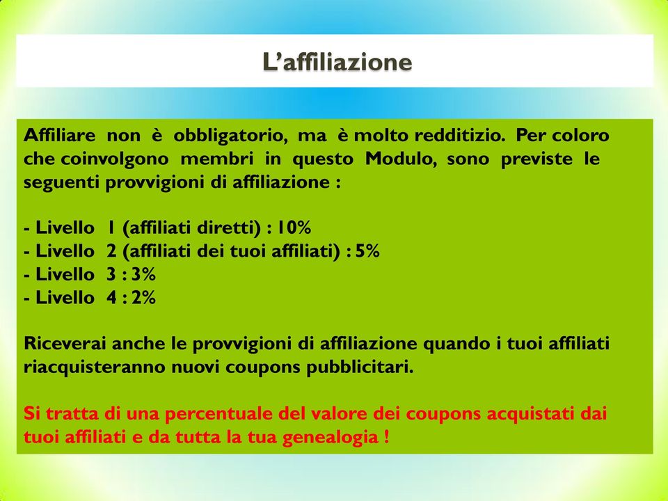 diretti) : 10% - Livello 2 (affiliati dei tuoi affiliati) : 5% - Livello 3 : 3% - Livello 4 : 2% Riceverai anche le provvigioni di