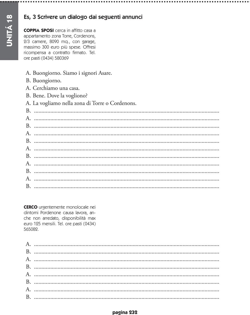 B. Buongiorno. A. Cerchiamo una casa. B. Bene. Dove la vogliono? A. La vogliamo nella zona di Torre o Cordenons. A. A. A. A. A. CERCO urgentemente monolocale nei dintorni Pordenone causa lavora, anche non arredato, disponibilità max euro 125 mensili.