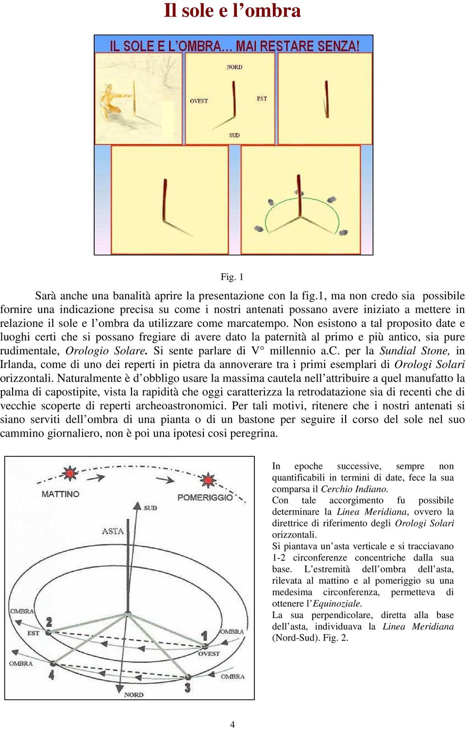 Non esistono a tal proposito date e luoghi certi che si possano fregiare di avere dato la paternità al primo e più antico, sia pure rudimentale, Orologio Solare. Si sente parlare di V millennio a.c. per la Sundial Stone, in Irlanda, come di uno dei reperti in pietra da annoverare tra i primi esemplari di Orologi Solari orizzontali.