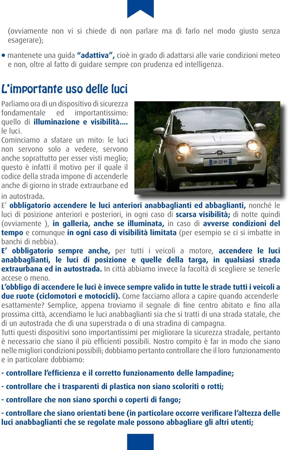 Cominciamo a sfatare un mito: le luci non servono solo a vedere, servono anche soprattutto per esser visti meglio; questo è infatti il motivo per il quale il codice della strada impone di accenderle