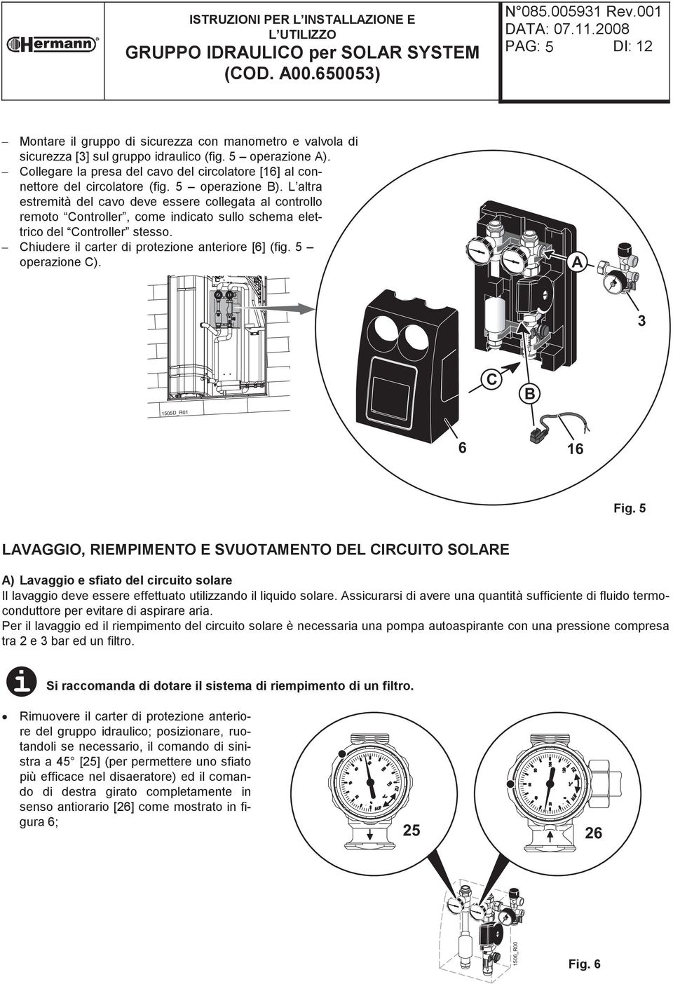 L altra estremità del cavo deve essere collegata al controllo remoto Controller, come indicato sullo schema elettrico del Controller stesso. Chiudere il carter di protezione anteriore [6] (fig.