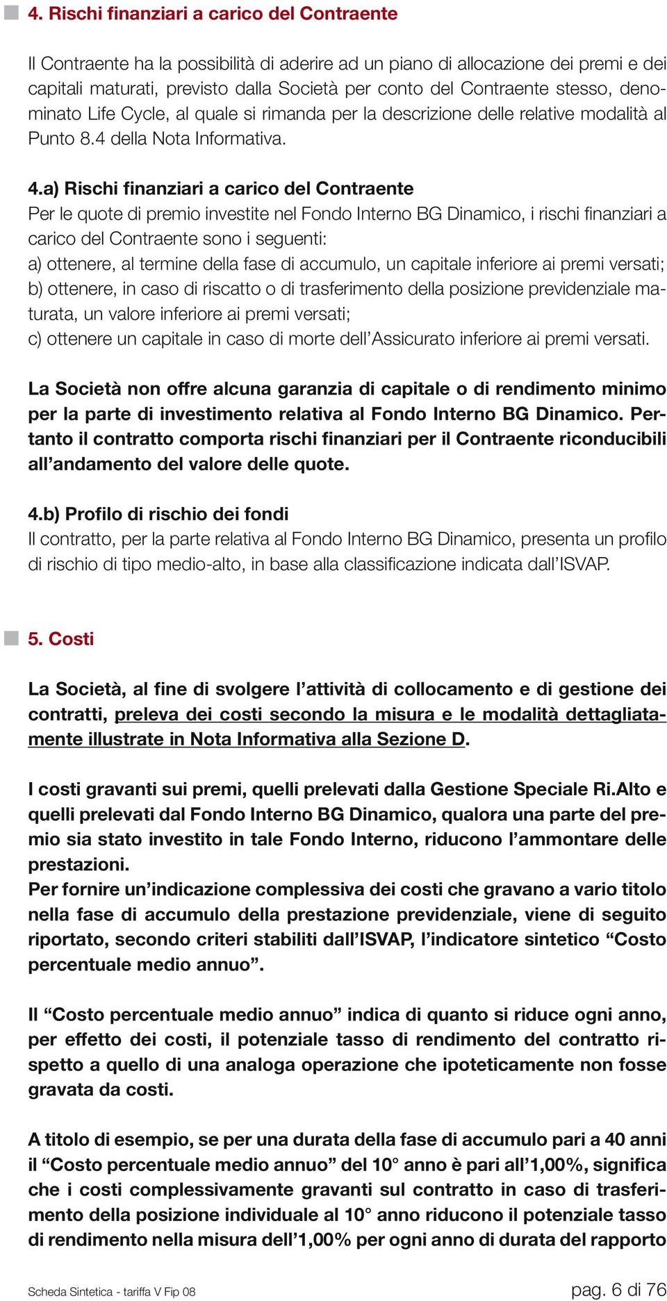 a) Rischi finanziari a carico del Contraente Per le quote di premio investite nel Fondo Interno BG Dinamico, i rischi finanziari a carico del Contraente sono i seguenti: a) ottenere, al termine della