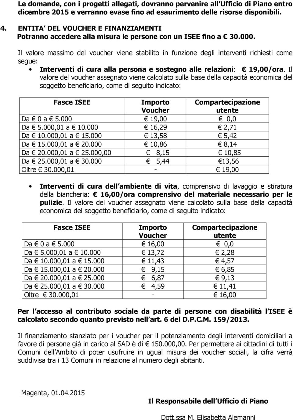 Il valore massimo del voucher viene stabilito in funzione degli interventi richiesti come segue: Interventi di cura alla persona e sostegno alle relazioni: 19,00/ora.