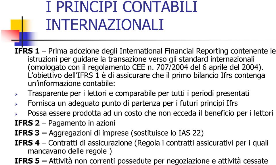 L obiettivo dell IFRS 1 è di assicurare che il primo bilancio Ifrs contenga un informazione contabile: Trasparente per i lettori e comparabile per tutti i periodi presentati Fornisca un adeguato