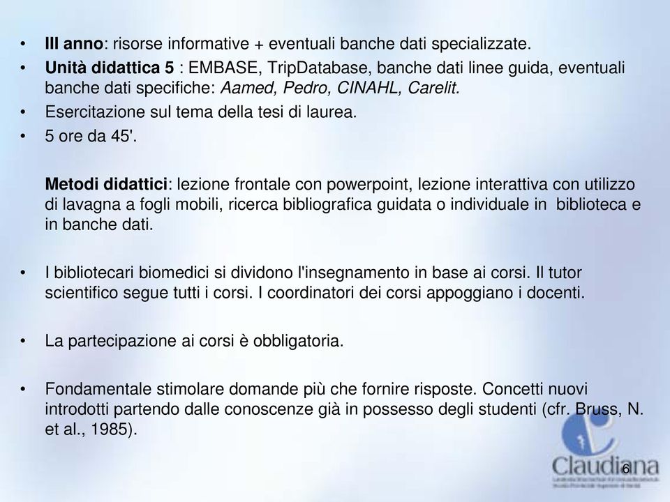 Metodi didattici: lezione frontale con powerpoint, lezione interattiva con utilizzo di lavagna a fogli mobili, ricerca bibliografica guidata o individuale in biblioteca e in banche dati.