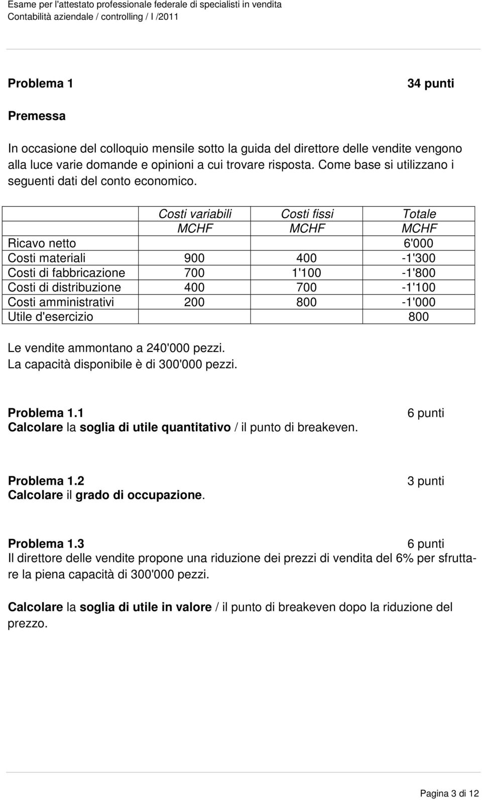 Costi variabili Costi fissi Totale MCHF MCHF MCHF Ricavo netto 6'000 Costi materiali 900 400-1'300 Costi di fabbricazione 700 1'100-1'800 Costi di distribuzione 400 700-1'100 Costi amministrativi 200