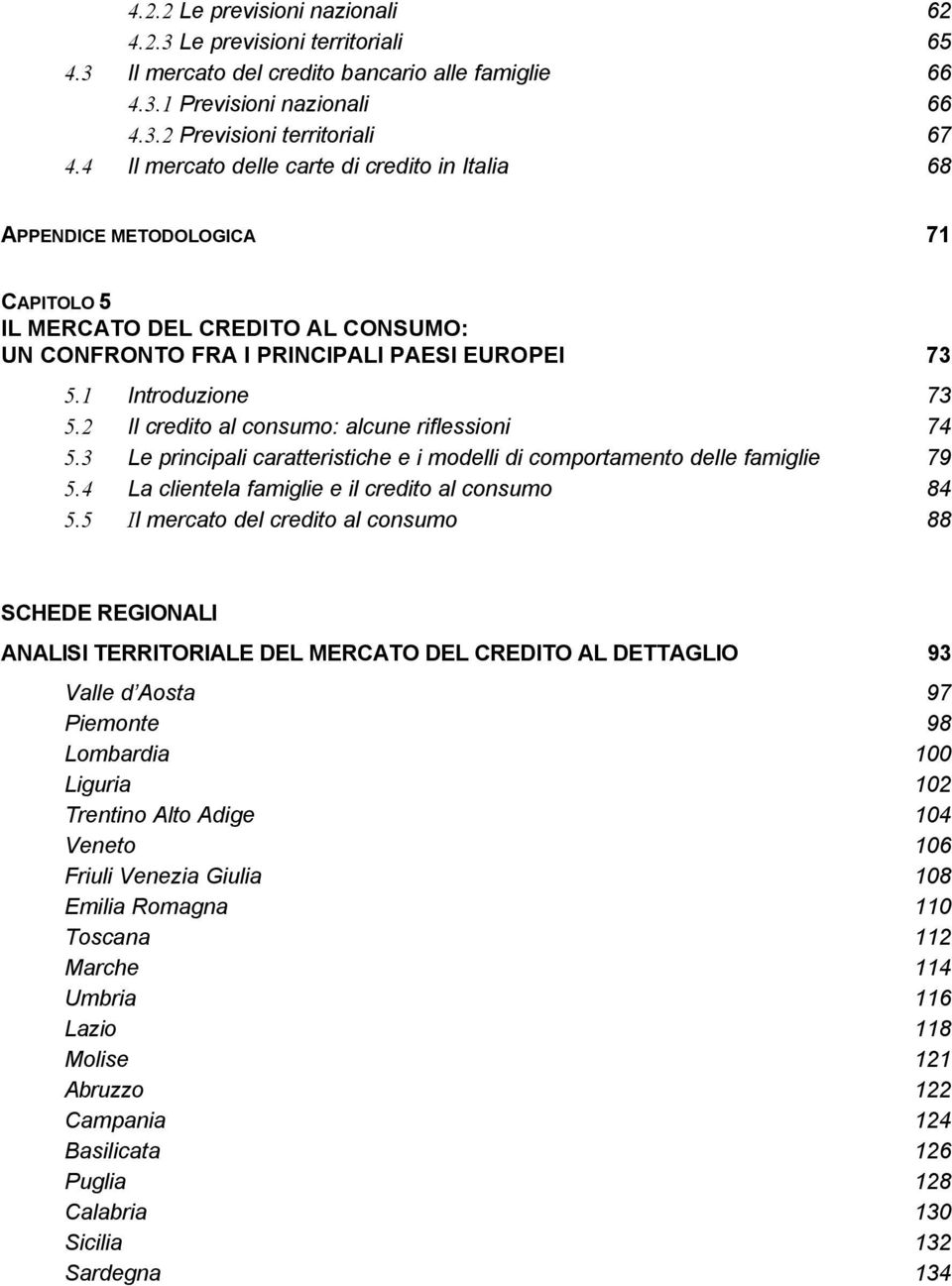 2 Il credito al consumo: alcune riflessioni 74 5.3 Le principali caratteristiche e i modelli di comportamento delle famiglie 79 5.4 La clientela famiglie e il credito al consumo 84 5.