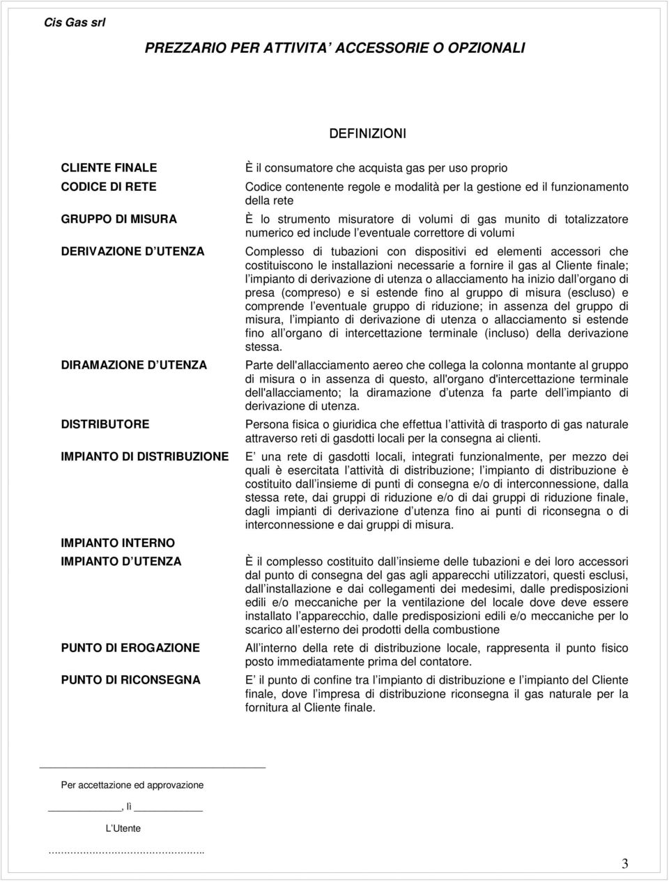 munito di totalizzatore numerico ed include l eventuale correttore di volumi Complesso di tubazioni con dispositivi ed elementi accessori che costituiscono le installazioni necessarie a fornire il