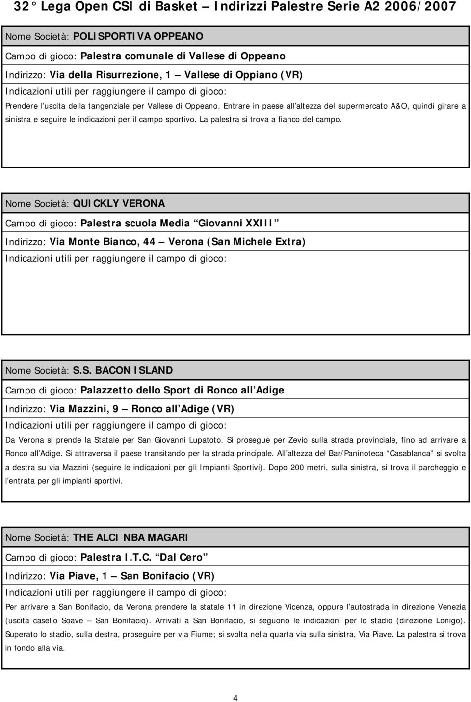 Nome Società: QUICKLY VERONA Campo di gioco: Palestra scuola Media Giovanni XXIII Indirizzo: Via Monte Bianco, 44 Verona (San Michele Extra) Nome Società: S.S. BACON ISLAND Campo di gioco: Palazzetto dello Sport di Ronco all Adige Indirizzo: Via Mazzini, 9 Ronco all Adige (VR) Da Verona si prende la Statale per San Giovanni Lupatoto.