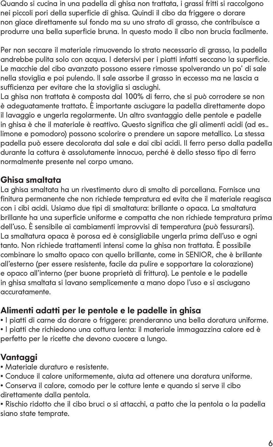 Per non seccare il materiale rimuovendo lo strato necessario di grasso, la padella andrebbe pulita solo con acqua. I detersivi per i piatti infatti seccano la superficie.