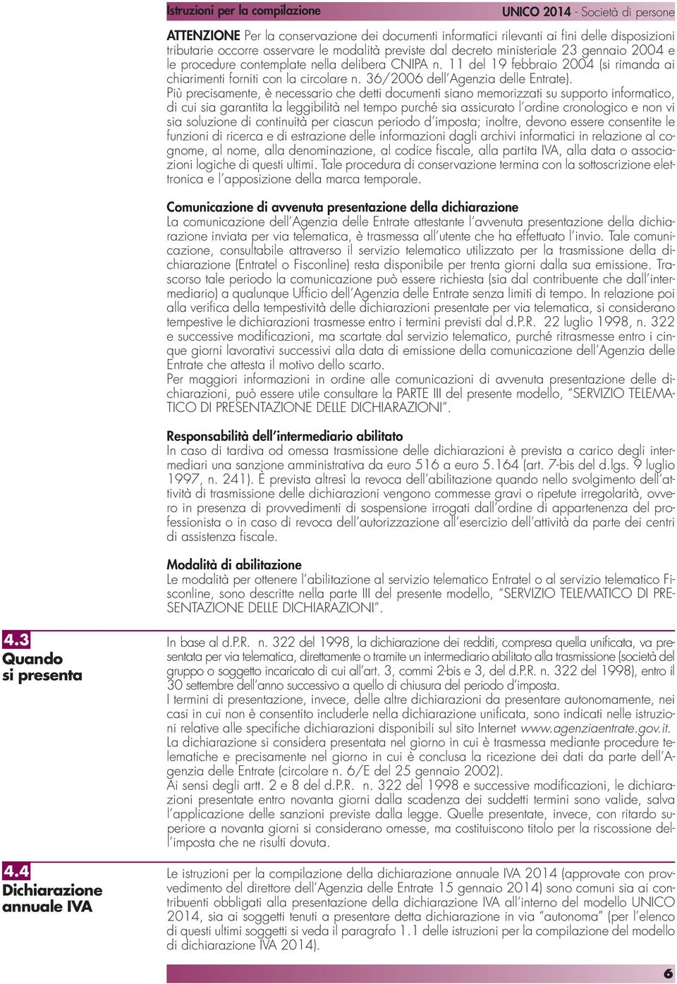 Più precisamente, è necessario che detti documenti siano memorizzati su supporto informatico, di cui sia garantita la leggibilità nel tempo purché sia assicurato l ordine cronologico e non vi sia