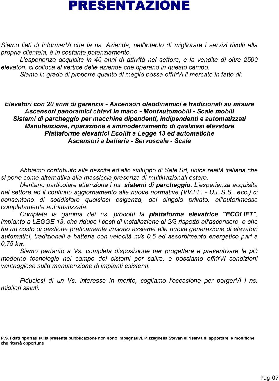 Siamo in grado di proporre quanto di meglio possa offrirvi il mercato in fatto di: Elevatori con 20 anni di garanzia - Ascensori oleodinamici e tradizionali su misura Ascensori panoramici chiavi in