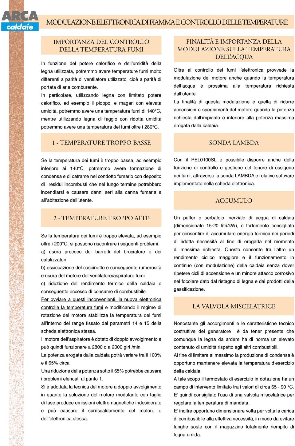 In particolare, utilizzando legna con limitato potere calorifico, ad esempio il pioppo, e magari con elevata umidità, potremmo avere una temperatura fumi di 140 C, mentre utilizzando legna di faggio