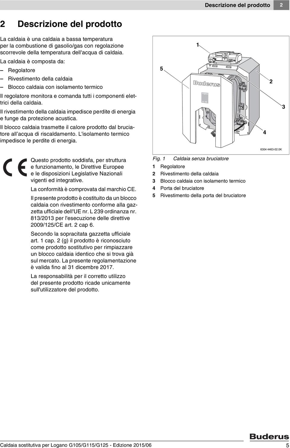 Il rivestimento della caldaia impedisce perdite di energia e funge da protezione acustica. Il blocco caldaia trasmette il calore prodotto dal bruciatore all acqua di riscaldamento.