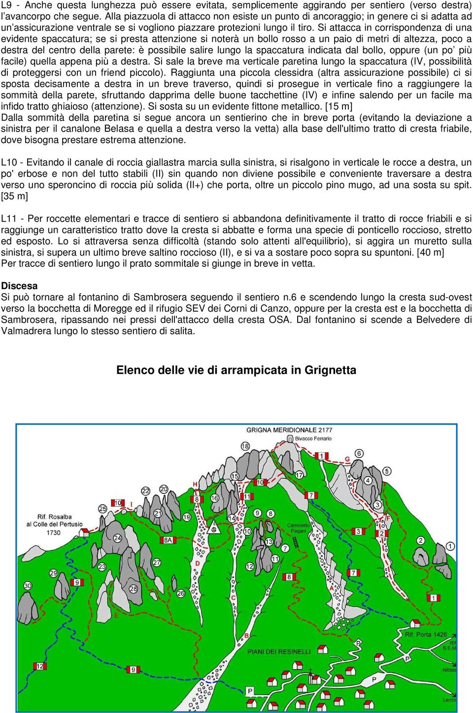 paio di metri di altezza, poco a destra del centro della parete: è possibile salire lungo la spaccatura indicata dal bollo, oppure (un po più facile) quella appena più a destra Si sale la breve ma