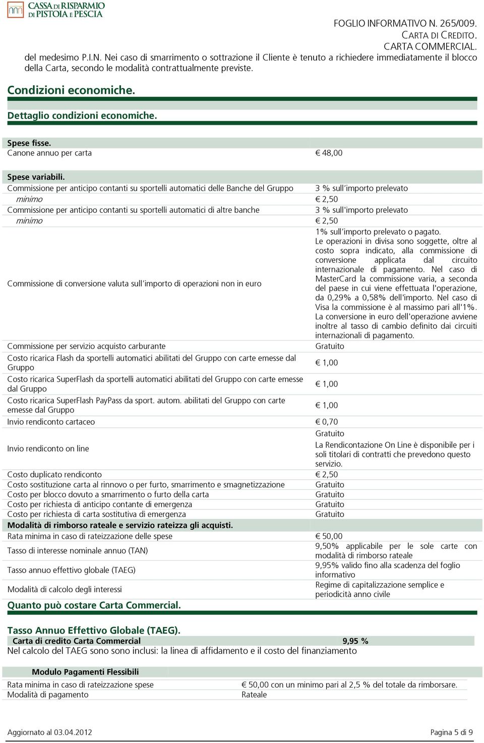 Commissione per anticipo contanti su sportelli automatici delle Banche del Gruppo 3 % sull importo prelevato minimo 2,50 Commissione per anticipo contanti su sportelli automatici di altre banche 3 %