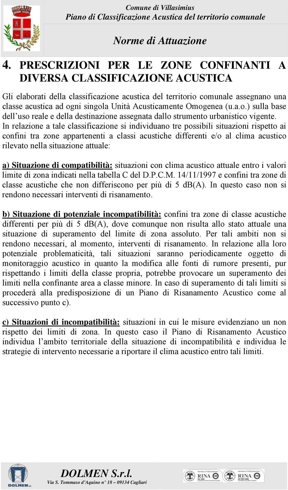 In relazione a tale classificazione si individuano tre possibili situazioni rispetto ai confini tra zone appartenenti a classi acustiche differenti e/o al clima acustico rilevato nella situazione