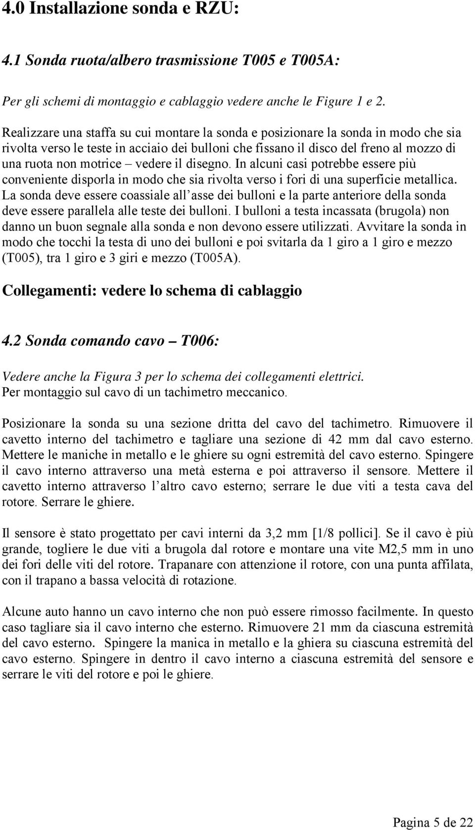 vedere il disegno. In alcuni casi potrebbe essere più conveniente disporla in modo che sia rivolta verso i fori di una superficie metallica.