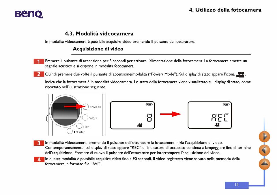 Quindi premere due volte il pulsante di accensione/modalità ( Power/ Mode ). Sul display di stato appare l icona. Indica che la fotocamera è in modalità videocamera.