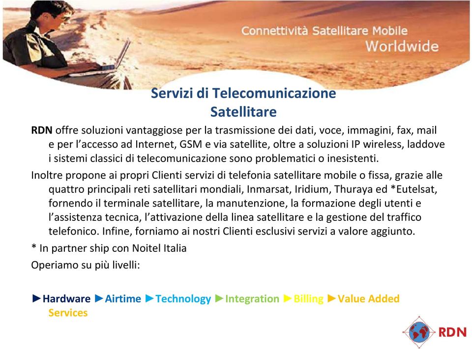 Inoltre propone ai propri Clienti servizi di telefonia satellitare mobile o fissa, grazie alle quattroprincipaliretisatellitarimondiali, Inmarsat, Iridium, Thurayaed*Eutelsat, fornendoil terminale