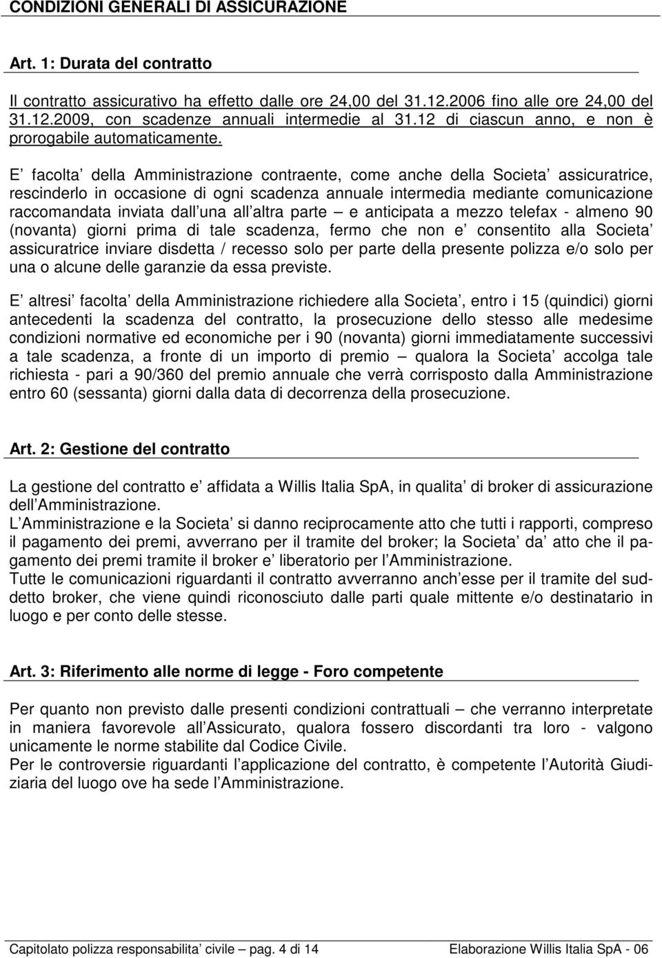 E facolta della Amministrazione contraente, come anche della Societa assicuratrice, rescinderlo in occasione di ogni scadenza annuale intermedia mediante comunicazione raccomandata inviata dall una