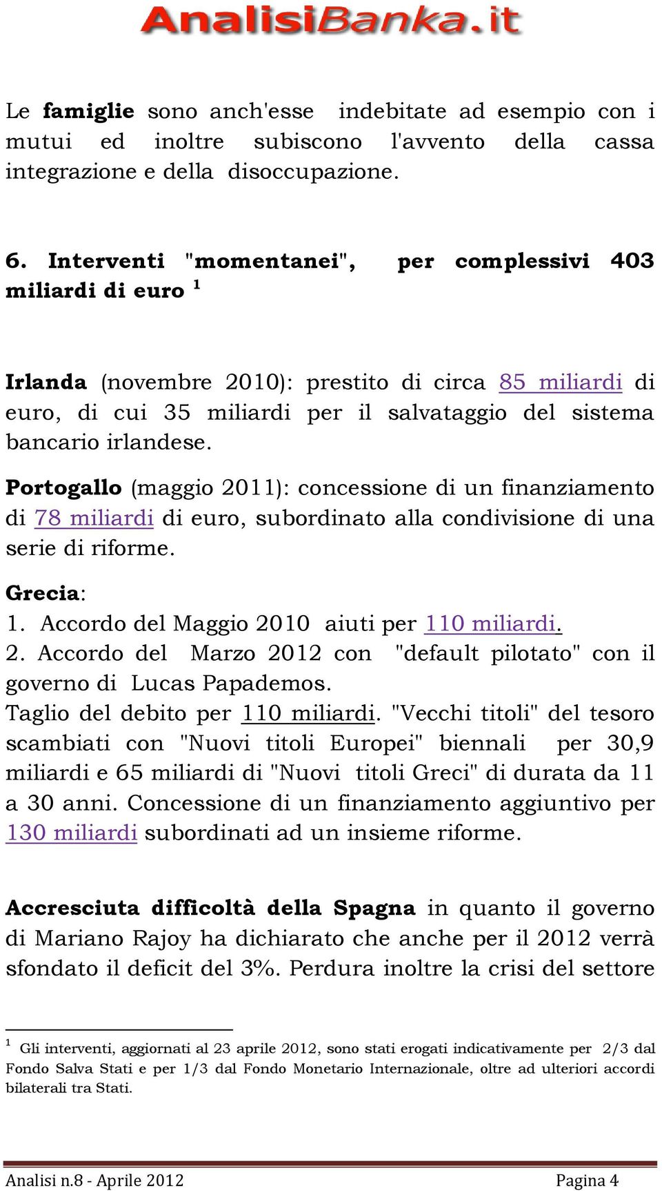 Portogallo (maggio 2011): concessione di un finanziamento di 78 miliardi di euro, subordinato alla condivisione di una serie di riforme. Grecia: 1. Accordo del Maggio 2010 aiuti per 110 miliardi. 2. Accordo del Marzo 2012 con "default pilotato" con il governo di Lucas Papademos.