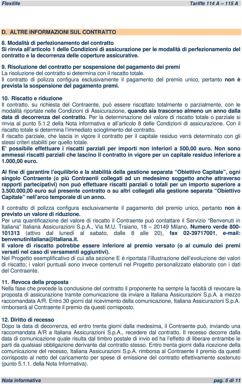 Risoluzione del contratto per sospensione del pagamento dei premi La risoluzione del contratto si determina con il riscatto totale.