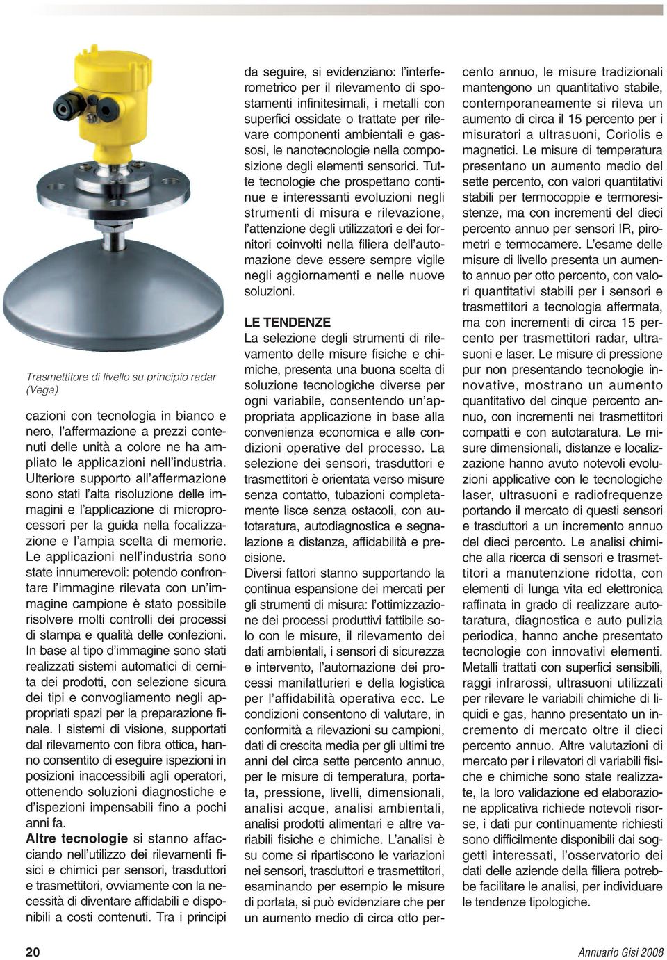 Le applicazioni nell industria sono state innumerevoli: potendo confrontare l immagine rilevata con un immagine campione è stato possibile risolvere molti controlli dei processi di stampa e qualità