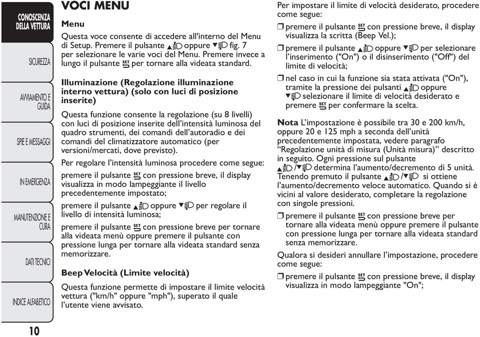 Illuminazione (Regolazione illuminazione interno vettura) (solo con luci di posizione inserite) Questa funzione consente la regolazione (su 8 livelli) con luci di posizione inserite dell intensità