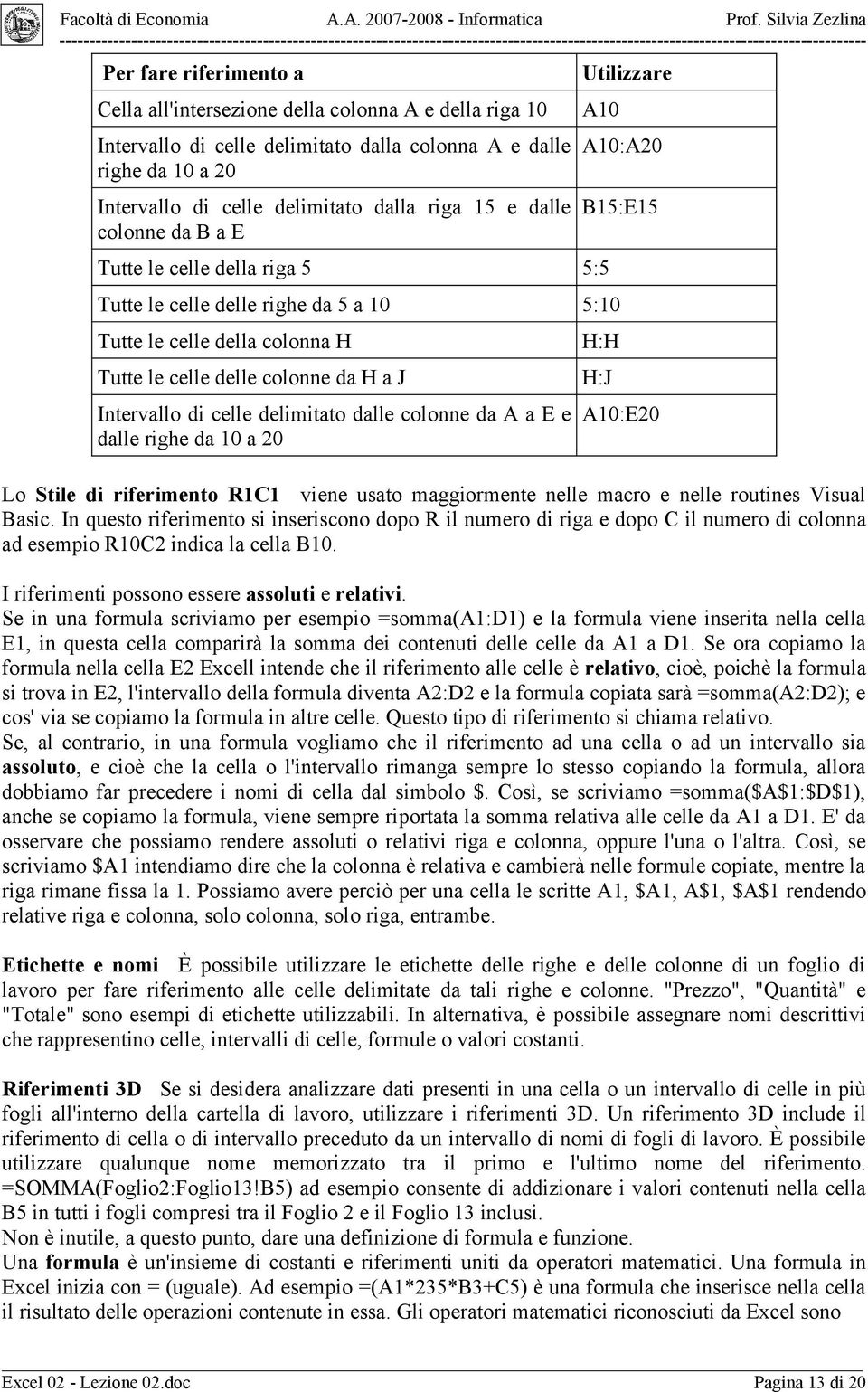 Intervallo di celle delimitato dalle colonne da A a E e dalle righe da 10 a 20 H:H H:J A10:E20 Lo Stile di riferimento R1C1 viene usato maggiormente nelle macro e nelle routines Visual Basic.