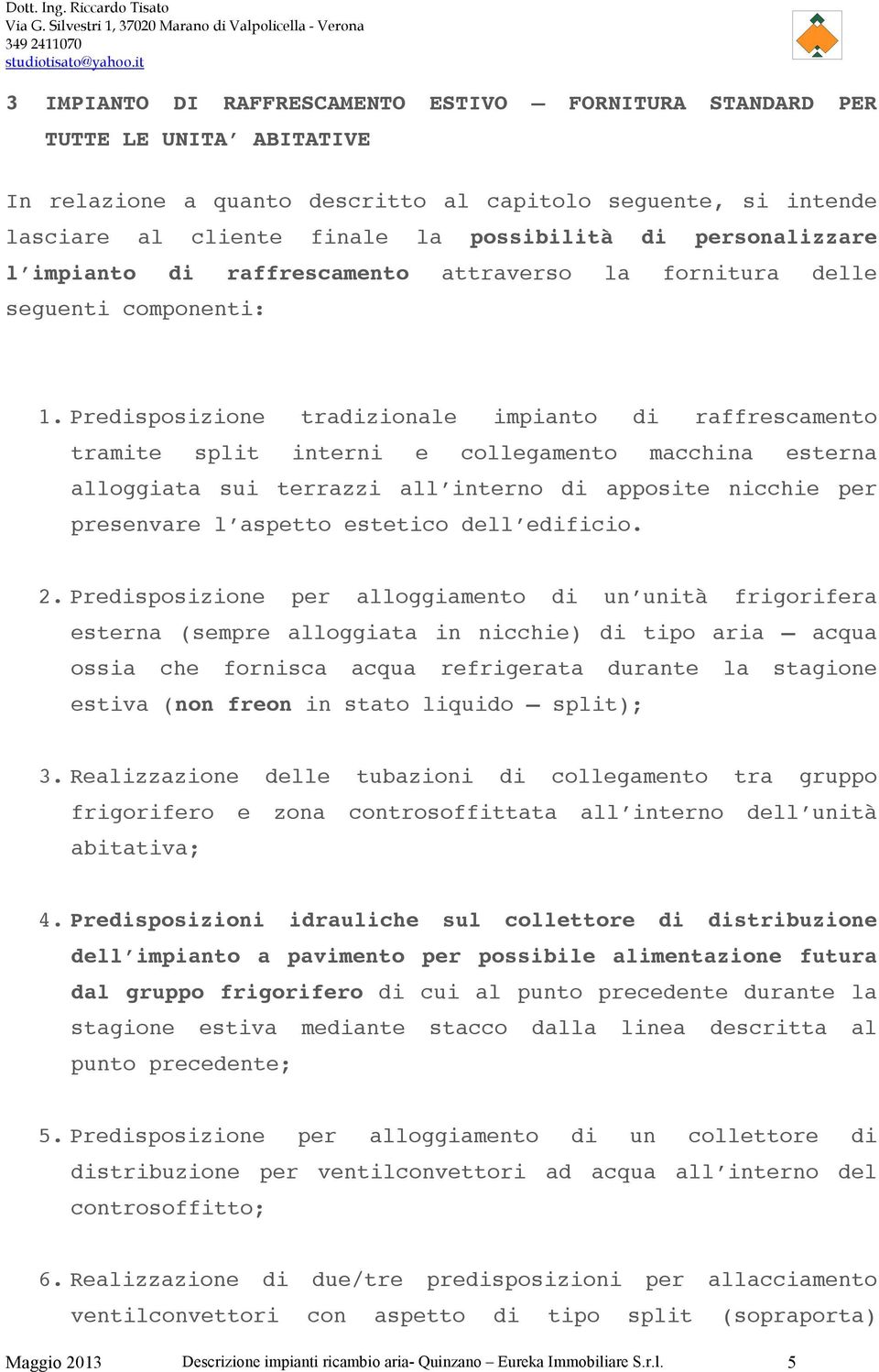 Predisposizione tradizionale impianto di raffrescamento tramite split interni e collegamento macchina esterna alloggiata sui terrazzi all interno di apposite nicchie per presenvare l aspetto estetico