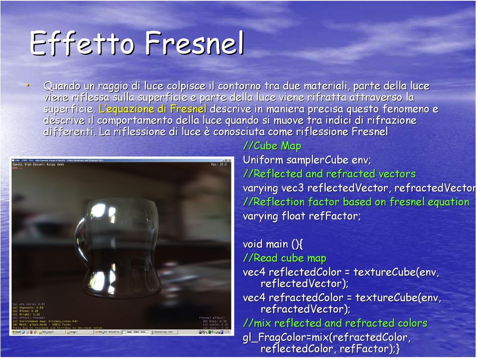 La riflessione di luce è conosciuta come riflessione Fresnel //Cube Map Uniform samplercube env; //Reflected and refracted vectors varying vec3 reflectedvector, refractedvector //Reflection factor