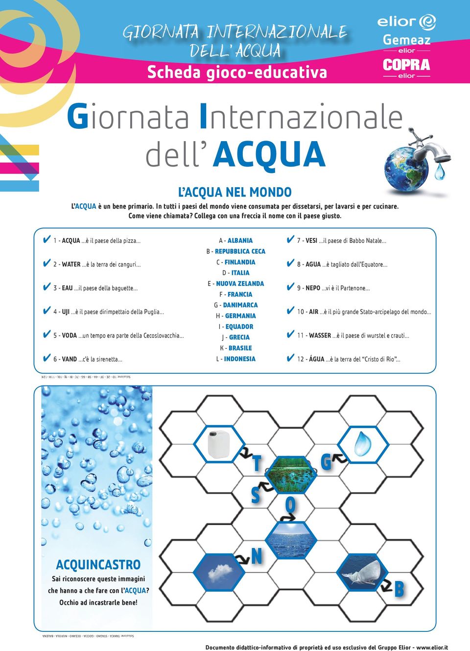 1 - ACQUA è il paese della pizza 2 - WATER è la terra dei canguri 3 - EAU il paese della baguette 4 - UJI è il paese dirimpettaio della Puglia 5 - VODA un tempo era parte della Cecoslovacchia 6 -