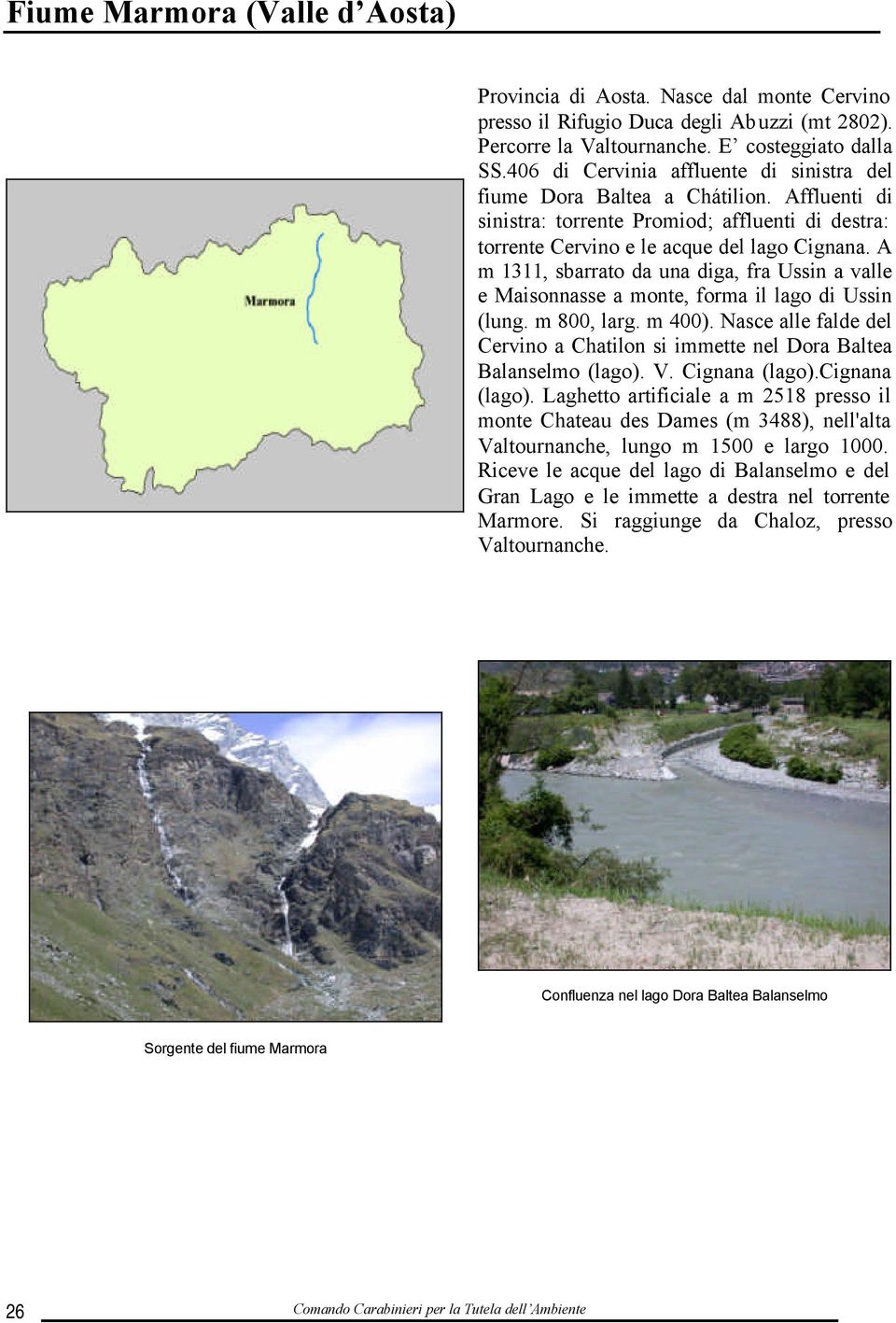 A m 1311, sbarrato da una diga, fra Ussin a valle e Maisonnasse a monte, forma il lago di Ussin (lung. m 800, larg. m 400).
