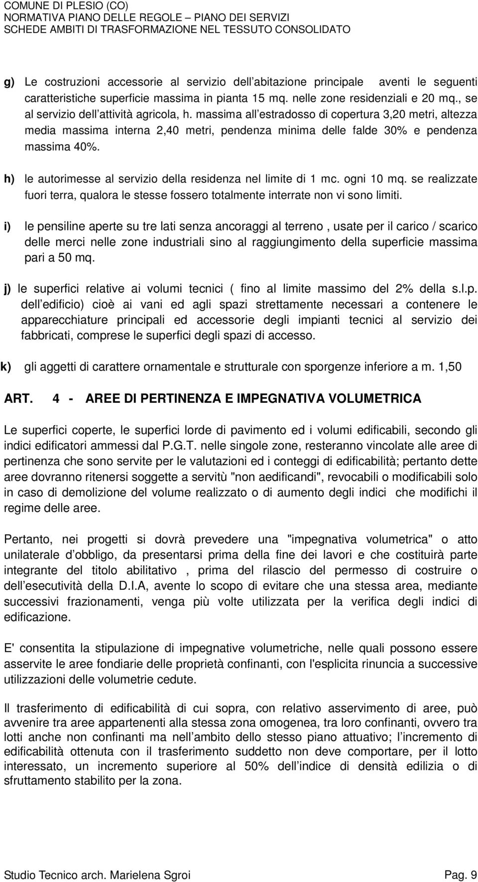 h) le autorimesse al servizio della residenza nel limite di 1 mc. ogni 10 mq. se realizzate fuori terra, qualora le stesse fossero totalmente interrate non vi sono limiti.