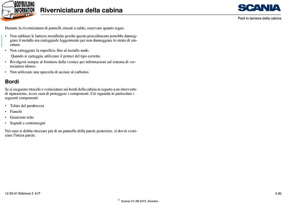 Rivolgersi sempre al fornitore della vernice per informazioni sul sistema di verniciatura idoneo. Non utilizzare una spazzola di acciaio al carbonio.