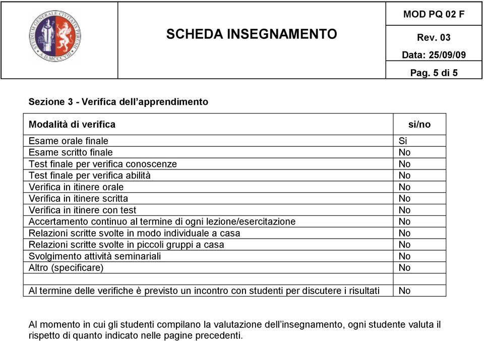 svolte in modo individuale a casa Relazioni scritte svolte in piccoli gruppi a casa Svolgimento attività seminariali Al termine delle verifiche è previsto un incontro con