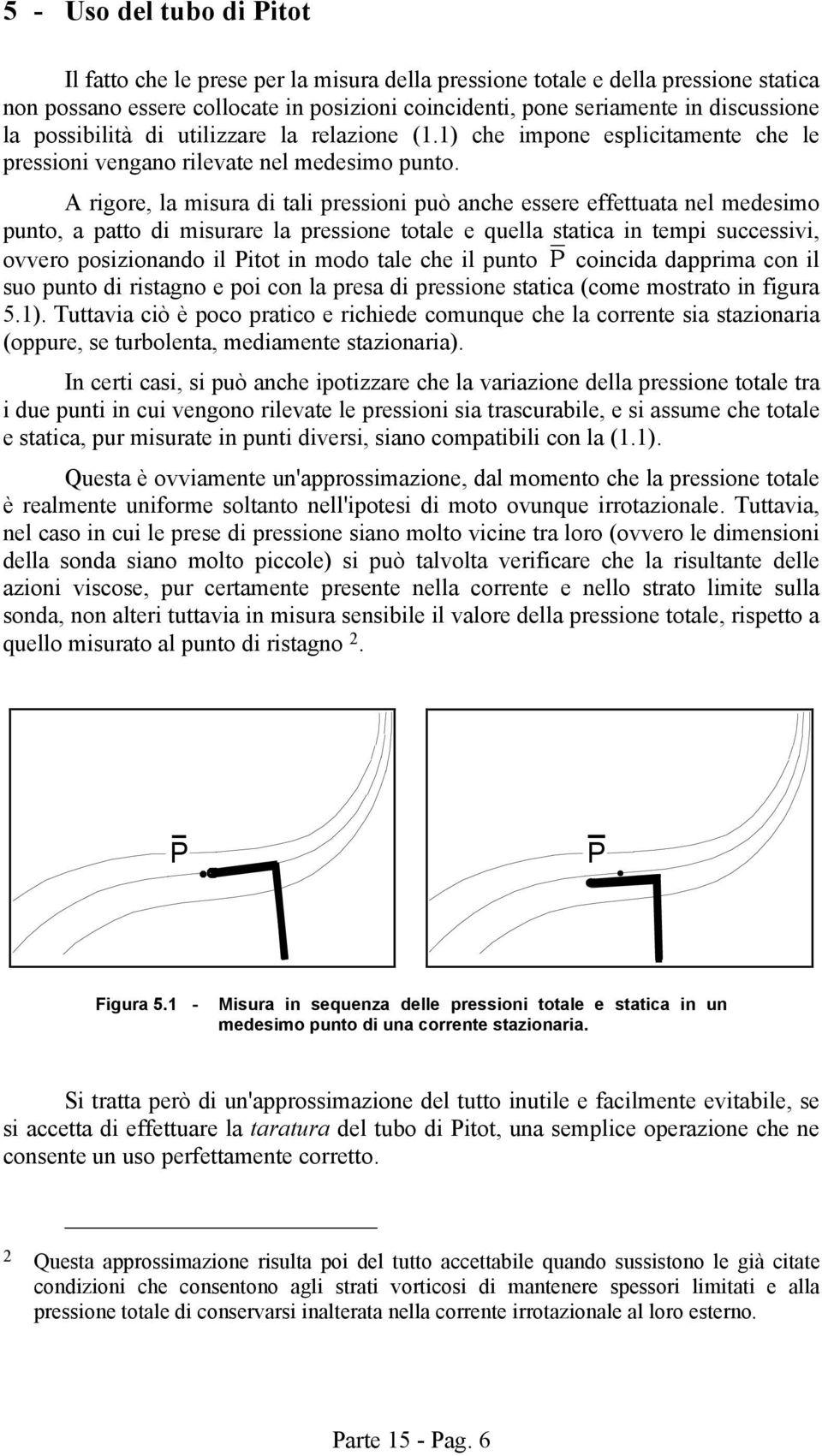 A rigore, la misura di tali pressioni può anche essere effettuata nel medesimo punto, a patto di misurare la pressione totale e quella statica in tempi successivi, ovvero posizionando il Pitot in