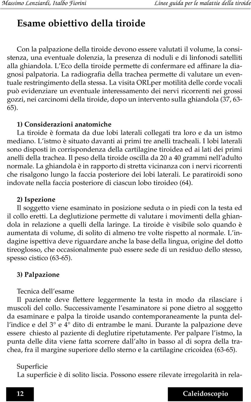 La visita ORLper motilità delle corde vocali può evidenziare un eventuale interessamento dei nervi ricorrenti nei grossi gozzi, nei carcinomi della tiroide, dopo un intervento sulla ghiandola (37,