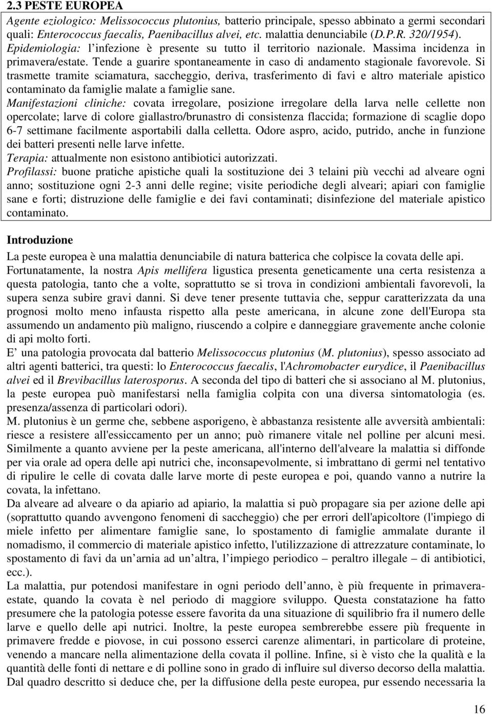 Si trasmette tramite sciamatura, saccheggio, deriva, trasferimento di favi e altro materiale apistico contaminato da famiglie malate a famiglie sane.