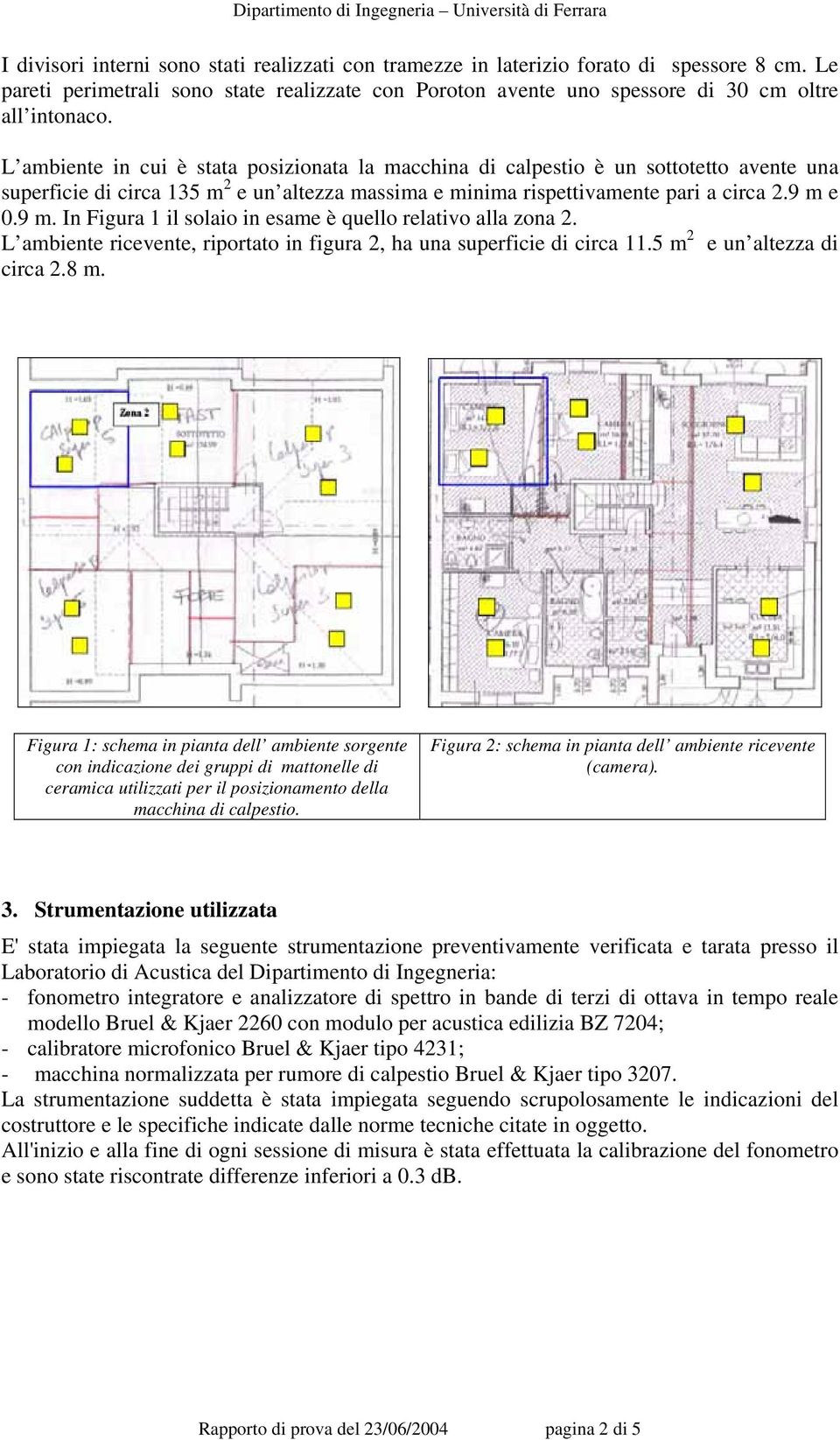 e 0.9 m. In Figura 1 il solaio in esame è quello relativo alla zona 2. L ambiente ricevente, riportato in figura 2, ha una superficie di circa 11.5 m 2 e un altezza di circa 2.8 m.