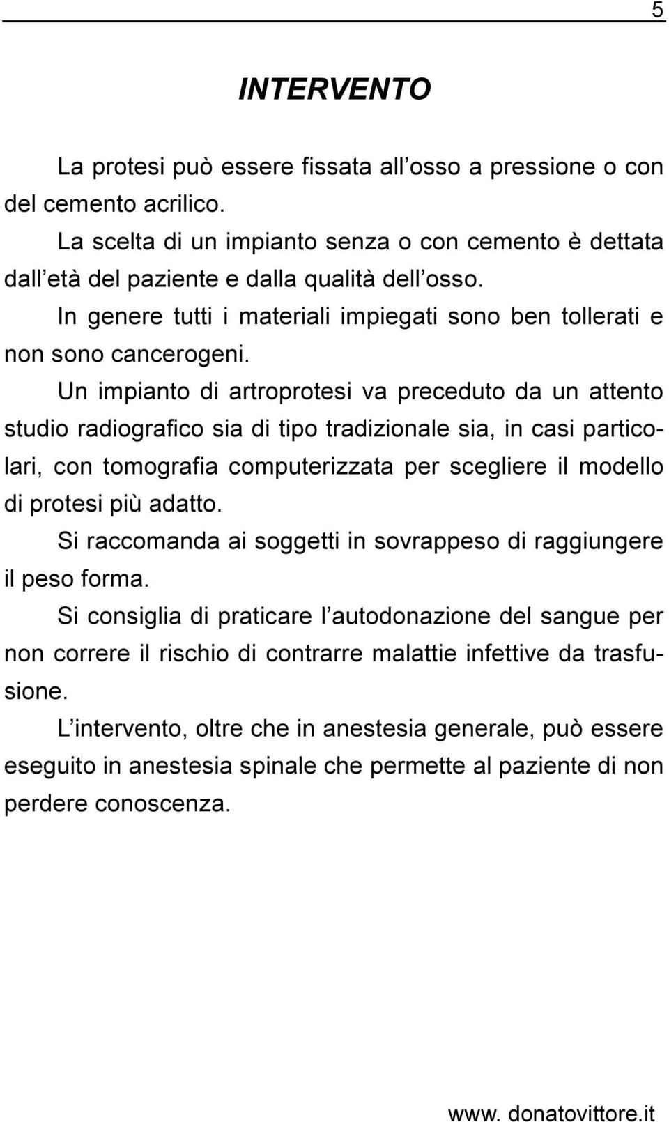 Un impianto di artroprotesi va preceduto da un attento studio radiografico sia di tipo tradizionale sia, in casi particolari, con tomografia computerizzata per scegliere il modello di protesi più