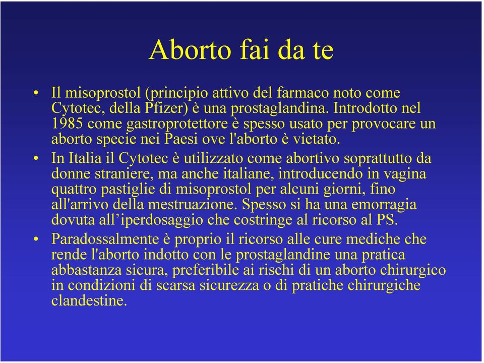 In Italia il Cytotec è utilizzato come abortivo soprattutto da donne straniere, ma anche italiane, introducendo in vagina quattro pastiglie di misoprostol per alcuni giorni, fino all'arrivo della