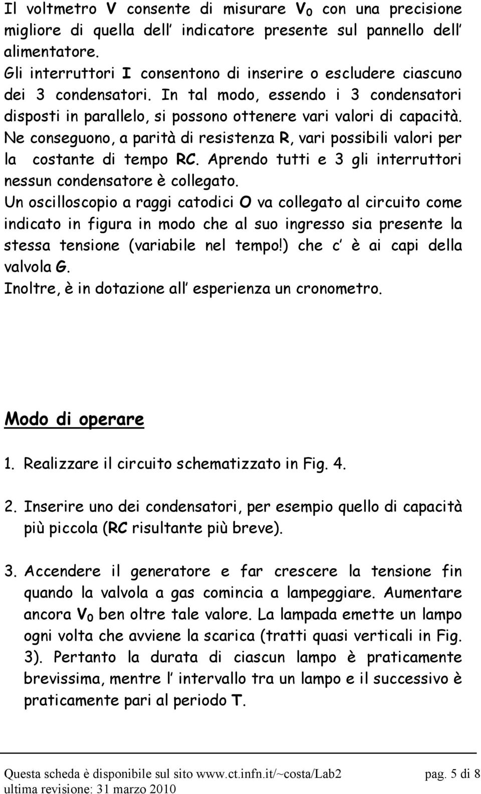 Ne conseguono, a parità di resistenza R, vari possibili valori per la costante di tempo RC. Aprendo tutti e 3 gli interruttori nessun condensatore è collegato.