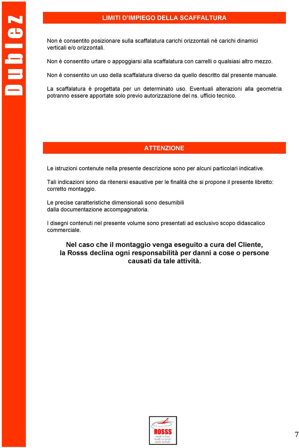 La scaffalatura è progettata per un determinato uso. Eventuali alterazioni alla geometria potranno essere apportate solo previo autorizzazione del ns. ufficio tecnico.