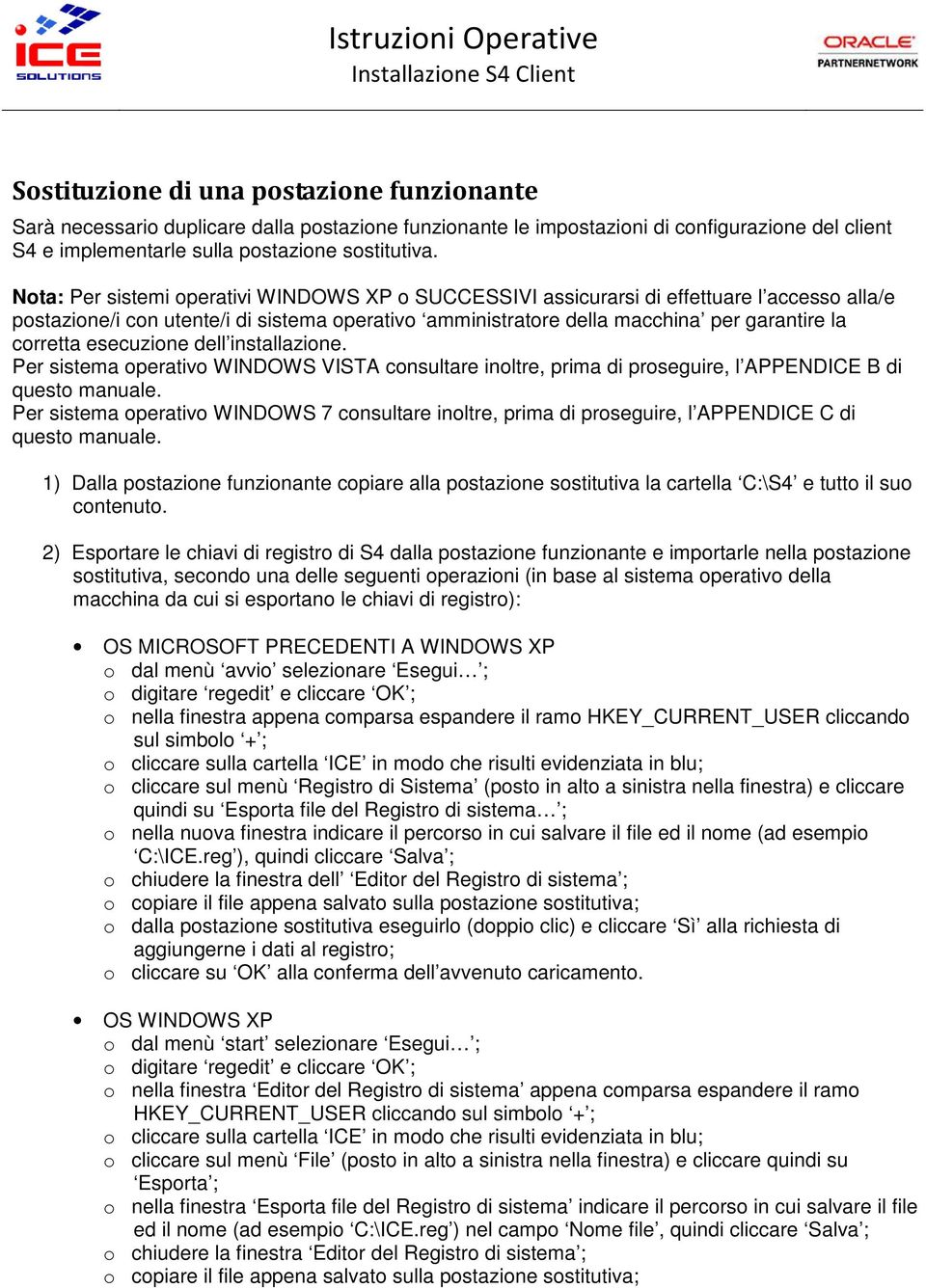 esecuzione dell installazione. Per sistema operativo WINDOWS VISTA consultare inoltre, prima di proseguire, l APPENDICE B di questo manuale.