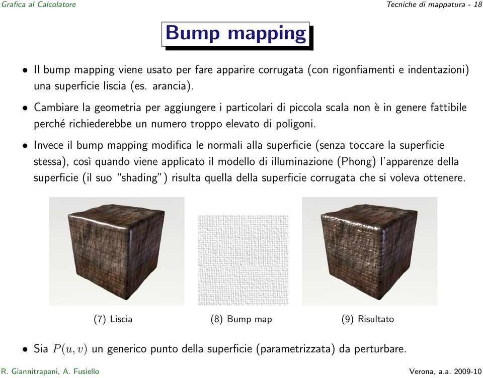 Invece il bump mapping modifica le normali alla superficie (senza toccare la superficie stessa), così quando viene applicato il modello di illuminazione (Phong) l apparenze della