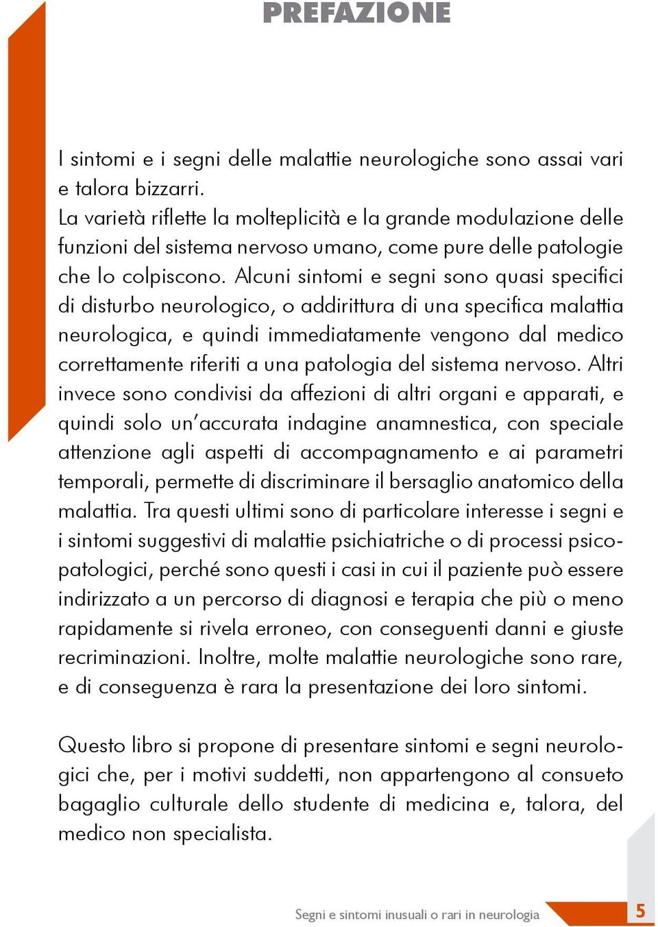 Alcuni sintomi e segni sono quasi specifici di disturbo neurologico, o addirittura di una specifica malattia neurologica, e quindi immediatamente vengono dal medico correttamente riferiti a una